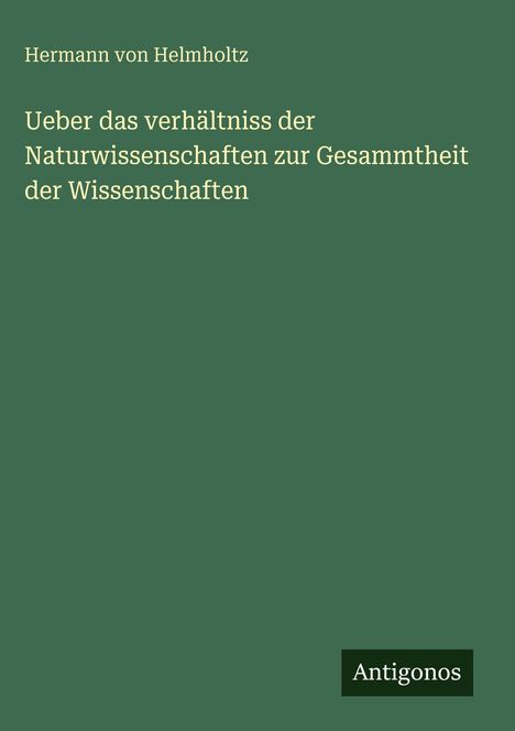 Oben steht "Hermann von Helmholtz". Darunter: "Ueber das Verhältnis der Naturwissenschaften zur Gesamtheit der Wissenschaften". Unten "Antigonos". Der Hintergrund ist dunkelgrün.