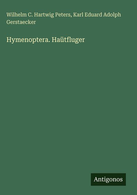 Buchtitel: "Hymenoptera. Häutfluger" von Wilhelm Peters und Karl Gerstaecker. Grüner Hintergrund, Logo "Antigonos".