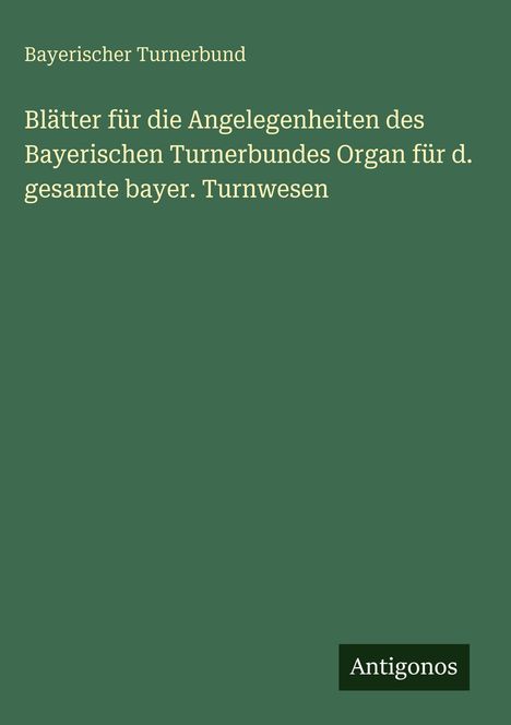 Text: "Bayerischer Turnerbund. Blätter für die Angelegenheiten des Bayerischen Turnerbundes Organ für d. gesamte bayer. Turnwesen." Unten rechts steht "Antigonos." Der Hintergrund ist dunkelgrün.