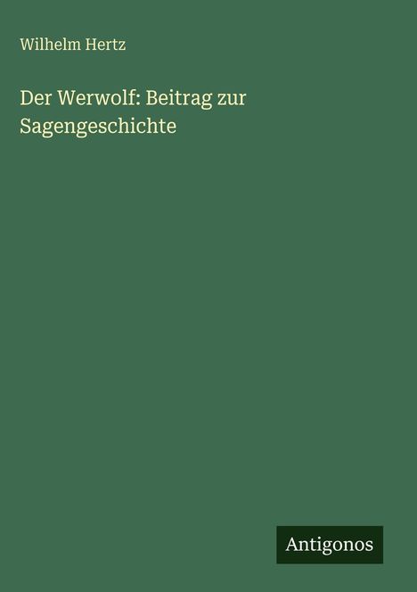Oben: "Wilhelm Hertz". Mitte: "Der Werwolf: Beitrag zur Sagengeschichte". Unten: Logo "Antigonos". Hintergrund grün.