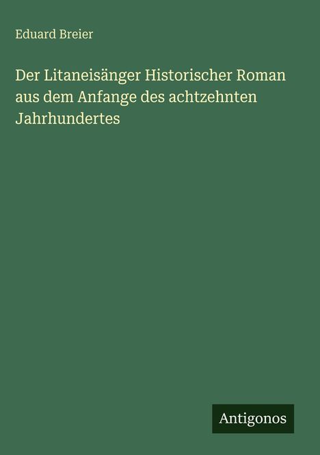 Titel: "Der Litaneisänger Historischer Roman aus dem Anfange des achtzehnten Jahrhunderts" von Eduard Breier. Grüner Hintergrund.