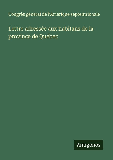 Text: "Congrès général de l'Amérique septentrionale. Lettre adressée aux habitans de la province de Québec". Unten: "Antigonos". Grüner Hintergrund.