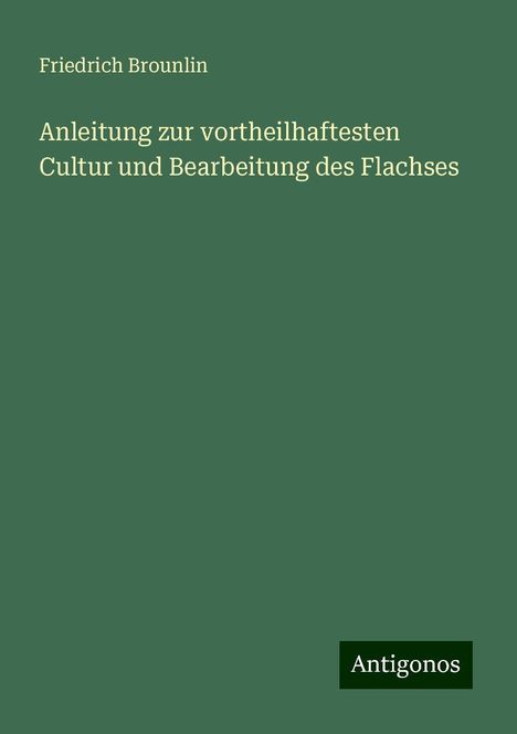 Friedrich Brounlin: Anleitung zur vortheilhaftesten Cultur und Bearbeitung des Flachses, Buch
