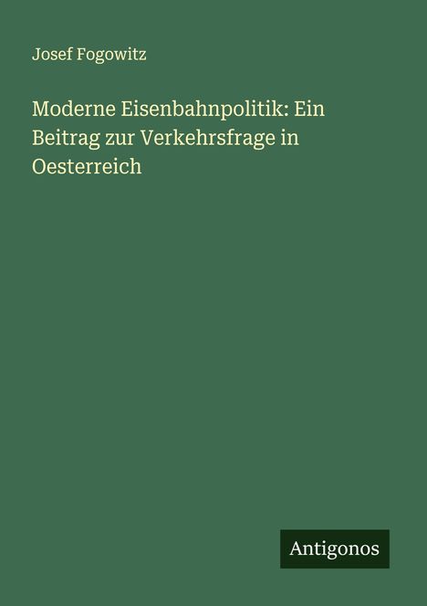 Josef Fogowitz: Moderne Eisenbahnpolitik: Ein Beitrag zur Verkehrsfrage in Oesterreich, Buch