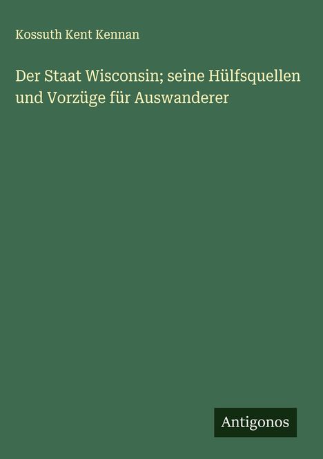 Kossuth Kent Kennan: Der Staat Wisconsin; seine Hülfsquellen und Vorzüge für Auswanderer, Buch