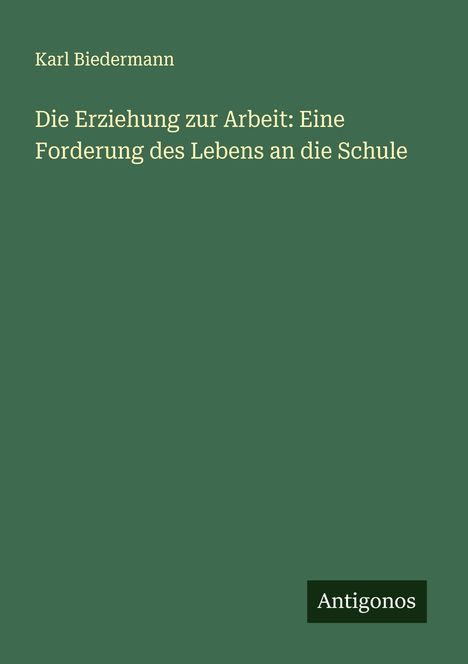 Karl Biedermann: Die Erziehung zur Arbeit: Eine Forderung des Lebens an die Schule, Buch