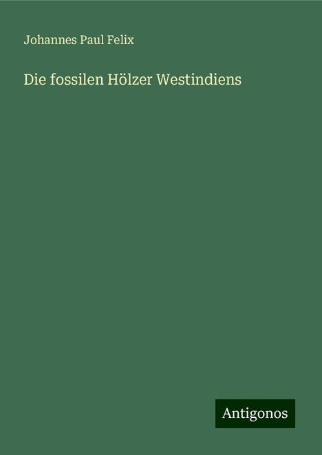 Johannes Paul Felix: Felix, J: Die fossilen Hölzer Westindiens, Buch