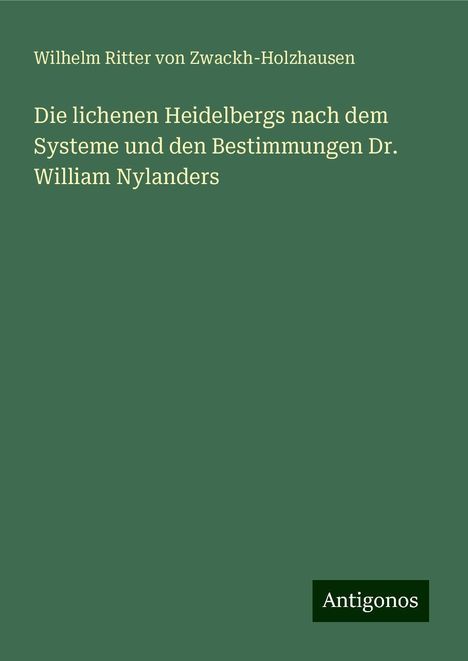 Wilhelm Ritter von Zwackh-Holzhausen: Zwackh-Holzhausen, W: Die lichenen Heidelbergs nach dem Syst, Buch