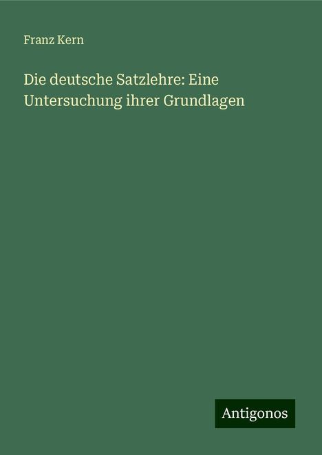 Franz Kern: Die deutsche Satzlehre: Eine Untersuchung ihrer Grundlagen, Buch