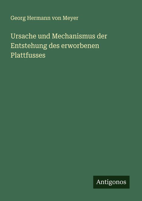 Georg Hermann Von Meyer: Ursache und Mechanismus der Entstehung des erworbenen Plattfusses, Buch