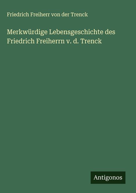 Friedrich Freiherr Von Der Trenck: Merkwürdige Lebensgeschichte des Friedrich Freiherrn v. d. Trenck, Buch
