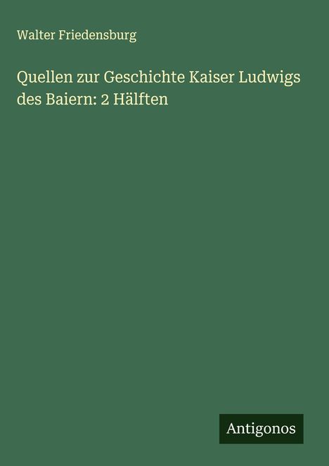 Walter Friedensburg: Quellen zur Geschichte Kaiser Ludwigs des Baiern: 2 Hälften, Buch