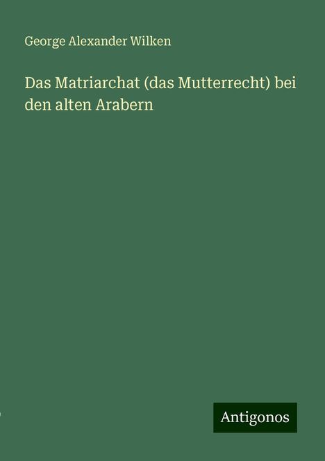 George Alexander Wilken: Das Matriarchat (das Mutterrecht) bei den alten Arabern, Buch