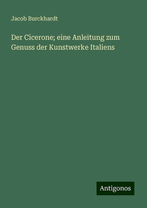 Jacob Burckhardt: Der Cicerone; eine Anleitung zum Genuss der Kunstwerke Italiens, Buch