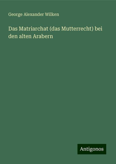 George Alexander Wilken: Das Matriarchat (das Mutterrecht) bei den alten Arabern, Buch