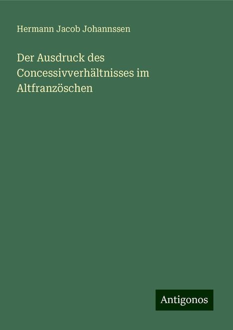 Hermann Jacob Johannssen: Der Ausdruck des Concessivverhältnisses im Altfranzöschen, Buch