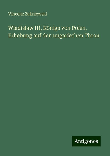 Vincenz Zakrzewski: Zakrzewski, V: Wladislaw III, Königs von Polen, Erhebung auf, Buch