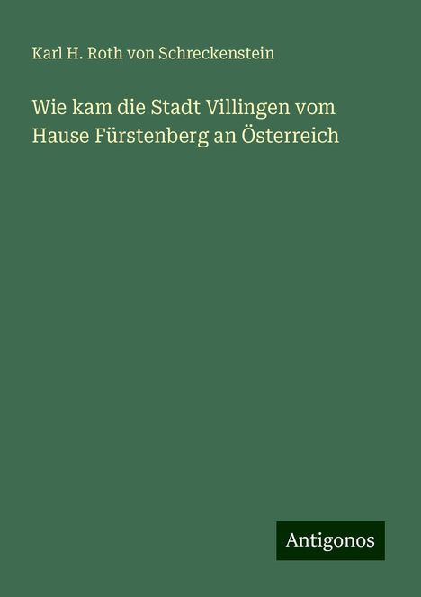 Karl H. Roth von Schreckenstein: Wie kam die Stadt Villingen vom Hause Fürstenberg an Österreich, Buch