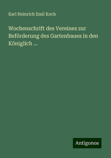 Karl Heinrich Emil Koch: Wochenschrift des Vereines zur Beförderung des Gartenbaues in den Königlich ..., Buch