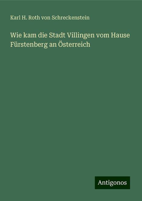 Karl H. Roth von Schreckenstein: Wie kam die Stadt Villingen vom Hause Fürstenberg an Österreich, Buch