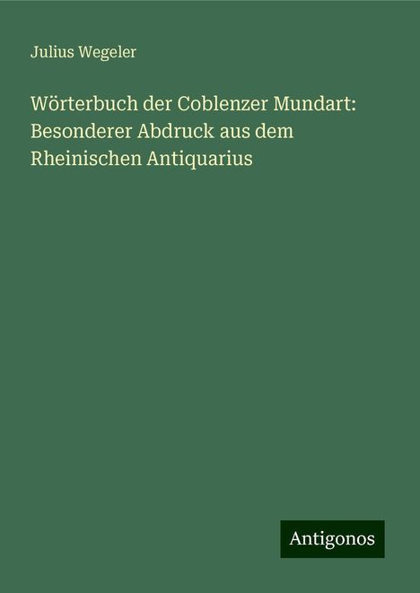 Julius Wegeler: Wörterbuch der Coblenzer Mundart: Besonderer Abdruck aus dem Rheinischen Antiquarius, Buch