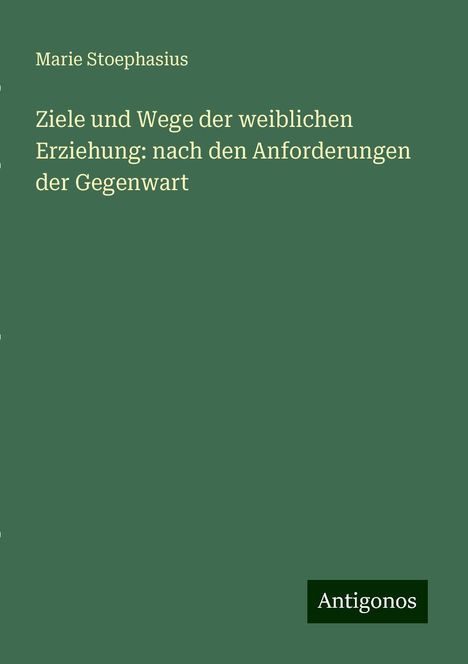 Marie Stoephasius: Ziele und Wege der weiblichen Erziehung: nach den Anforderungen der Gegenwart, Buch