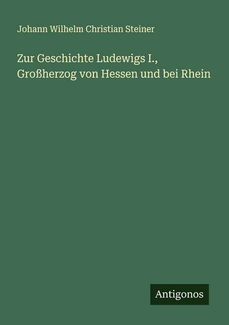 Johann Wilhelm Christian Steiner: Zur Geschichte Ludewigs I., Großherzog von Hessen und bei Rhein, Buch