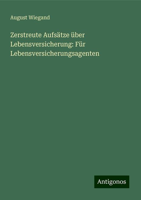August Wiegand: Zerstreute Aufsätze über Lebensversicherung: Für Lebensversicherungsagenten, Buch
