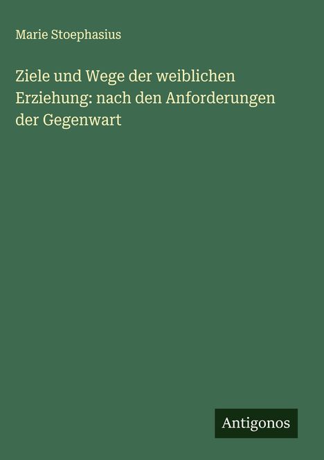Marie Stoephasius: Ziele und Wege der weiblichen Erziehung: nach den Anforderungen der Gegenwart, Buch