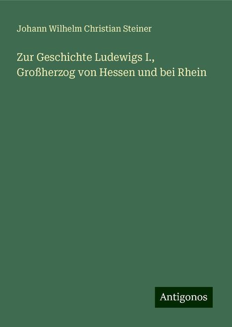 Johann Wilhelm Christian Steiner: Zur Geschichte Ludewigs I., Großherzog von Hessen und bei Rhein, Buch
