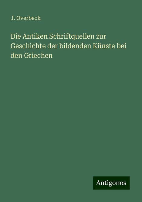 J. Overbeck: Die Antiken Schriftquellen zur Geschichte der bildenden Künste bei den Griechen, Buch