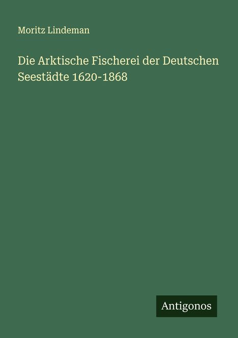 Moritz Lindeman: Die Arktische Fischerei der Deutschen Seestädte 1620-1868, Buch