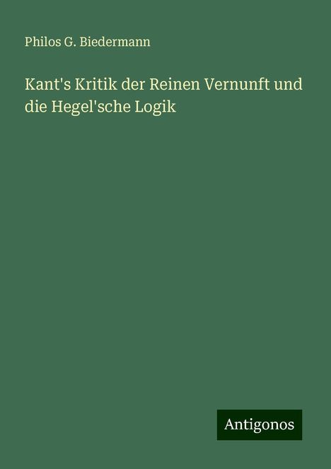 Philos G. Biedermann: Kant's Kritik der Reinen Vernunft und die Hegel'sche Logik, Buch