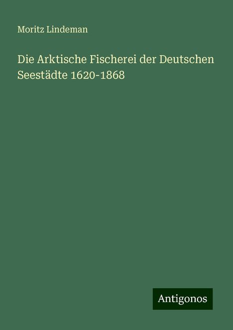 Moritz Lindeman: Die Arktische Fischerei der Deutschen Seestädte 1620-1868, Buch