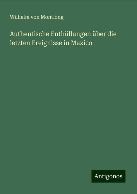 Wilhelm Von Montlong: Authentische Enthüllungen über die letzten Ereignisse in Mexico, Buch