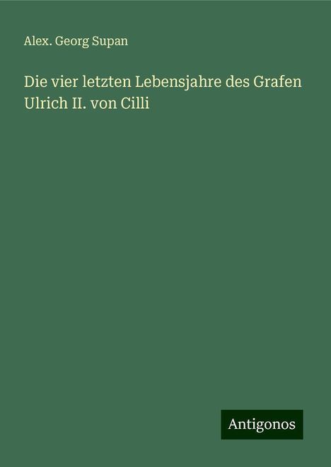 Alex. Georg Supan: Die vier letzten Lebensjahre des Grafen Ulrich II. von Cilli, Buch