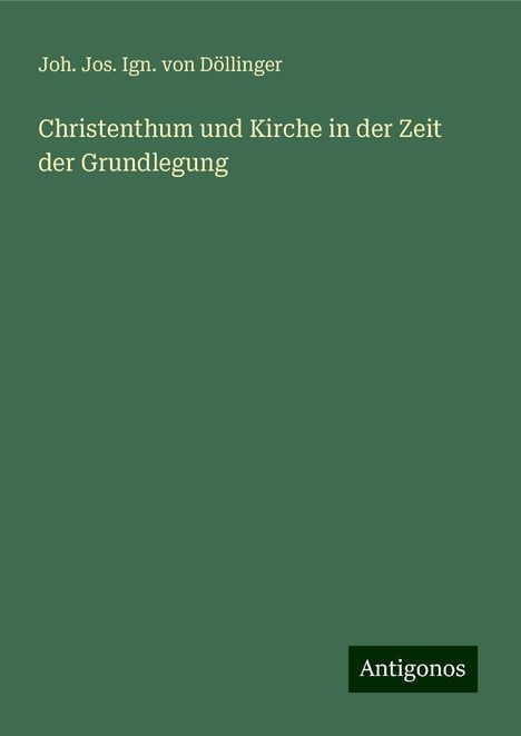 Joh. Jos. Ign. von Döllinger: Christenthum und Kirche in der Zeit der Grundlegung, Buch