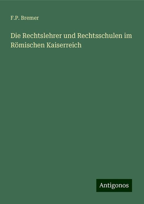 F. P. Bremer: Die Rechtslehrer und Rechtsschulen im Römischen Kaiserreich, Buch