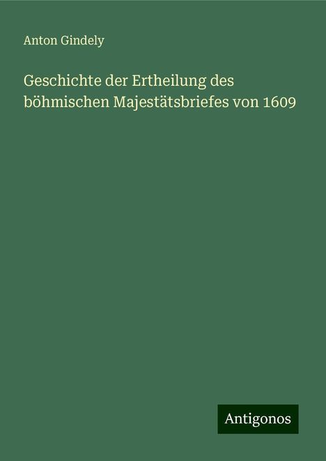 Anton Gindely: Geschichte der Ertheilung des böhmischen Majestätsbriefes von 1609, Buch