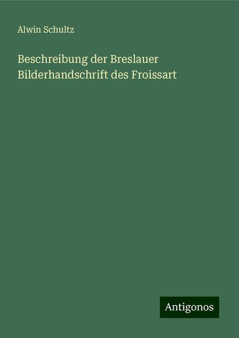 Alwin Schultz: Beschreibung der Breslauer Bilderhandschrift des Froissart, Buch