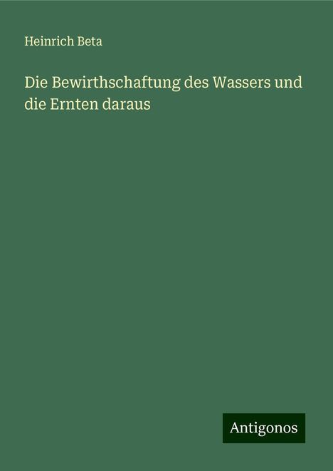 Heinrich Beta: Die Bewirthschaftung des Wassers und die Ernten daraus, Buch