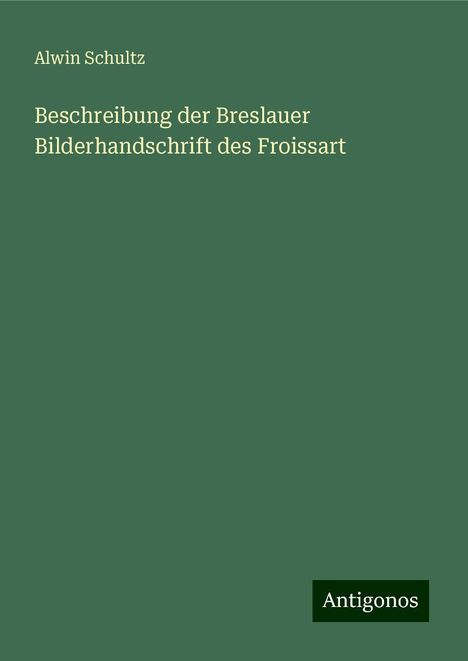 Alwin Schultz: Beschreibung der Breslauer Bilderhandschrift des Froissart, Buch