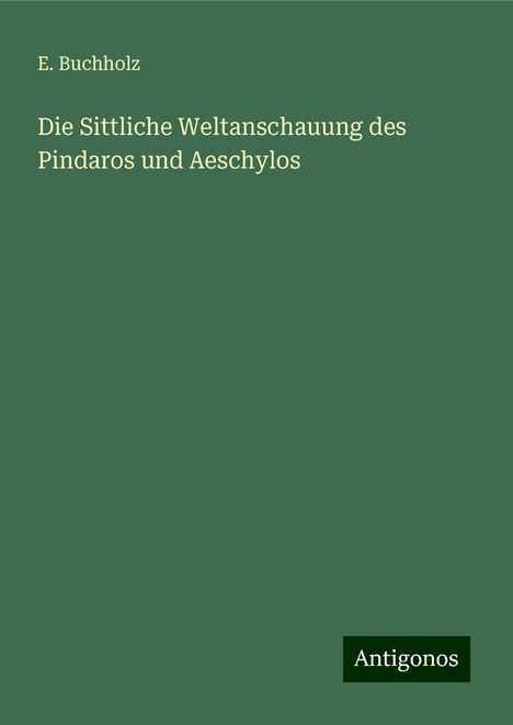 E. Buchholz: Die Sittliche Weltanschauung des Pindaros und Aeschylos, Buch