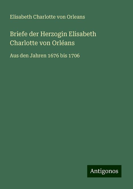 Elisabeth Charlotte von Orleans: Orleans, E: Briefe der Herzogin Elisabeth Charlotte von Orlé, Buch