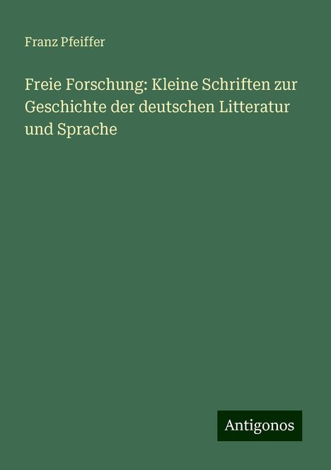 Franz Pfeiffer: Freie Forschung: Kleine Schriften zur Geschichte der deutschen Litteratur und Sprache, Buch