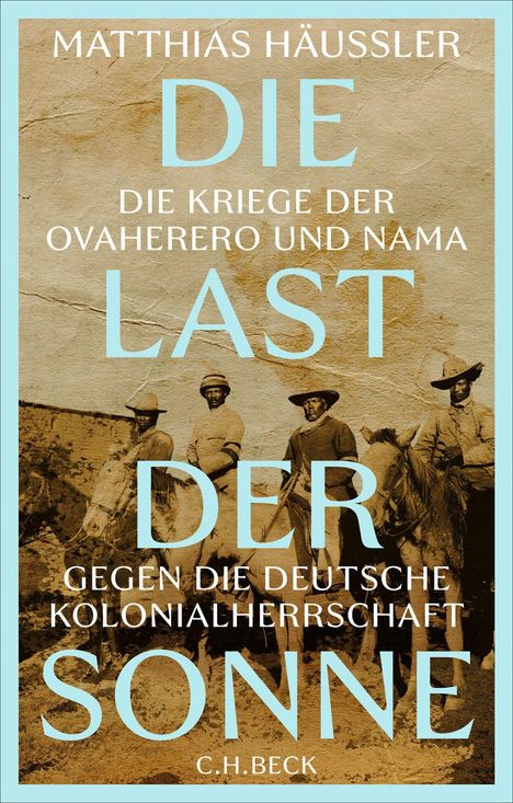MATTHIAS HÄUSSLER  
DIE KRIEGE DER OVAHERERO UND NAMA  
LAST DER SONNE  
GEGEN DIE DEUTSCHE KOLONIALHERRSCHAFT  
C.H. BECK  
Altes Foto von vier Reitern.