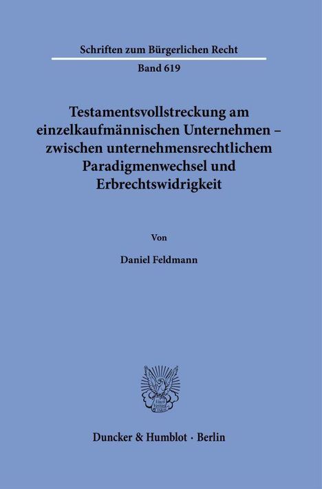 Text: 
Schriften zum Bürgerlichen Recht Band 619 
Testamentsvollstreckung am einzelkaufmännischen Unternehmen zwischen unternehmensrechtlichem Paradigmenwechsel und Erbrechtswidrigkeit 
Von Daniel Feldmann 
Duncker & Humblot · Berlin

Beschreibung:
Blauer Hintergrund, zentrales Logo unten.
