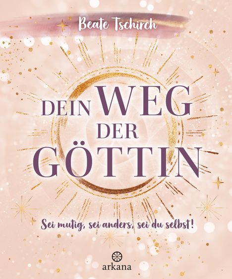 Beate Tschirch: Dein Weg der Göttin: Sei mutig, sei anders, sei du selbst! 7 Tore zu deinen weiblichen Kraftquellen, Buch