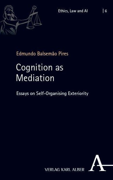 „Ethics, Law and AI | 6. Edmundo Balsemão Pires. Cognition as Mediation: Essays on Self-Organising Exteriority. VERLAG KARL ALBER.“