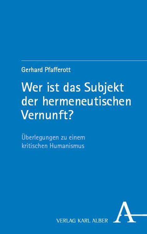 "Wer ist das Subjekt der hermeneutischen Vernunft?" von Gerhard Pfafferott, Überlegungen zu einem kritischen Humanismus. Verlag Karl Alber.